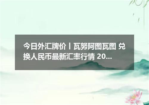今日外汇牌价丨瓦努阿图瓦图 兑换人民币最新汇率行情 2026年05月13日