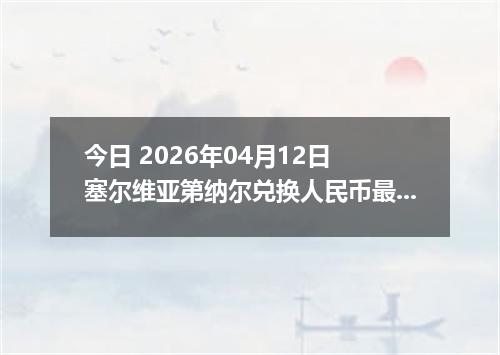 今日 2026年04月12日 塞尔维亚第纳尔兑换人民币最新汇率行情