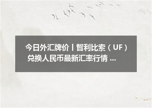今日外汇牌价丨智利比索（UF） 兑换人民币最新汇率行情 2026年05月13日