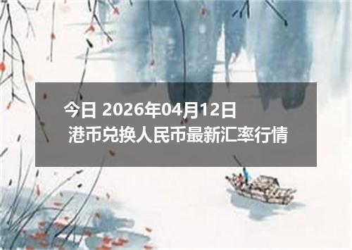 今日 2026年04月12日 港币兑换人民币最新汇率行情