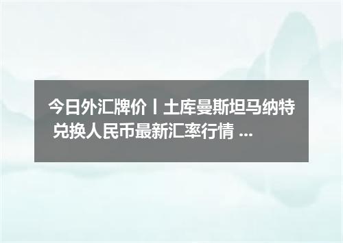 今日外汇牌价丨土库曼斯坦马纳特 兑换人民币最新汇率行情 2026年05月14日