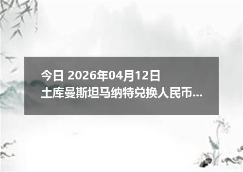 今日 2026年04月12日 土库曼斯坦马纳特兑换人民币最新汇率行情