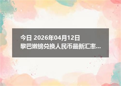 今日 2026年04月12日 黎巴嫩镑兑换人民币最新汇率行情