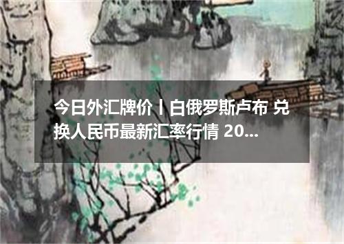 今日外汇牌价丨白俄罗斯卢布 兑换人民币最新汇率行情 2026年05月14日
