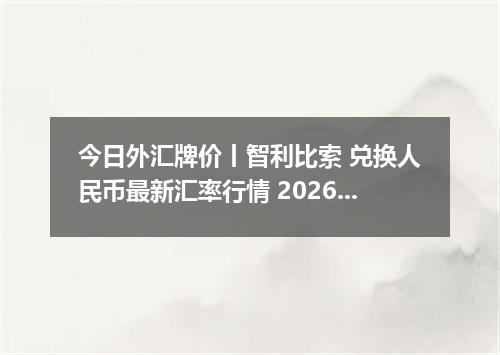 今日外汇牌价丨智利比索 兑换人民币最新汇率行情 2026年05月14日