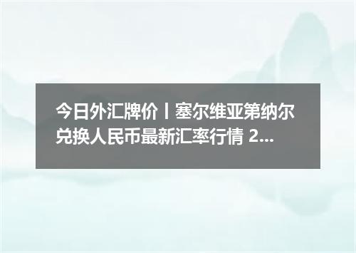 今日外汇牌价丨塞尔维亚第纳尔 兑换人民币最新汇率行情 2026年05月14日