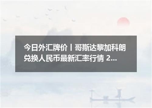 今日外汇牌价丨哥斯达黎加科朗 兑换人民币最新汇率行情 2026年05月14日