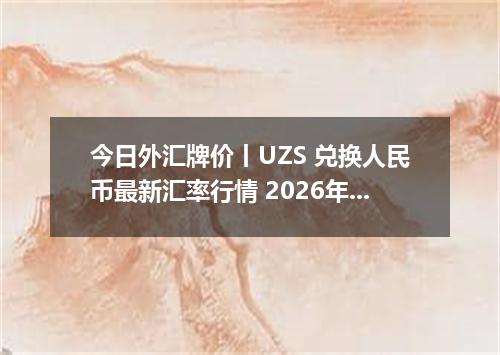 今日外汇牌价丨UZS 兑换人民币最新汇率行情 2026年05月14日