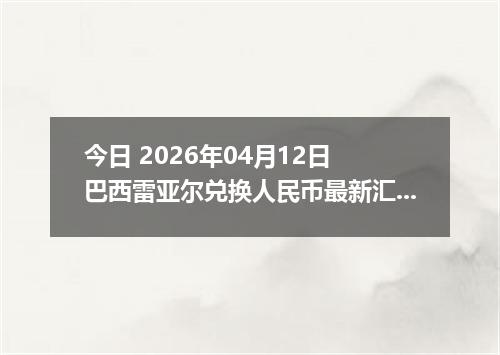 今日 2026年04月12日 巴西雷亚尔兑换人民币最新汇率行情