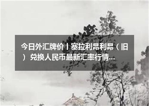 今日外汇牌价丨塞拉利昂利昂（旧） 兑换人民币最新汇率行情 2026年05月14日
