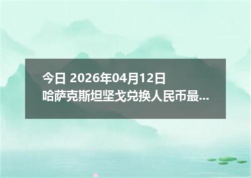 今日 2026年04月12日 哈萨克斯坦坚戈兑换人民币最新汇率行情