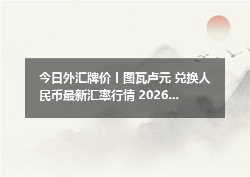 今日外汇牌价丨图瓦卢元 兑换人民币最新汇率行情 2026年05月15日
