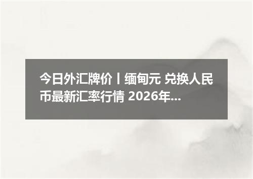 今日外汇牌价丨缅甸元 兑换人民币最新汇率行情 2026年05月15日