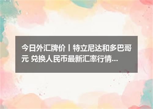 今日外汇牌价丨特立尼达和多巴哥元 兑换人民币最新汇率行情 2026年05月15日