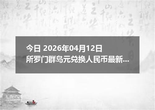 今日 2026年04月12日 所罗门群岛元兑换人民币最新汇率行情