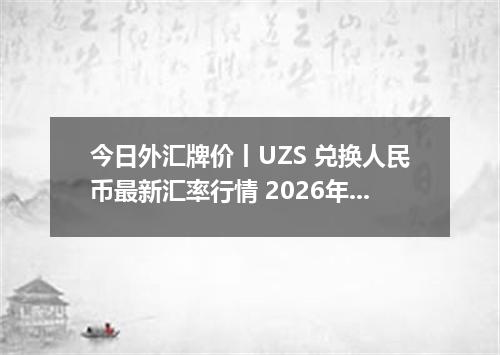 今日外汇牌价丨UZS 兑换人民币最新汇率行情 2026年05月15日