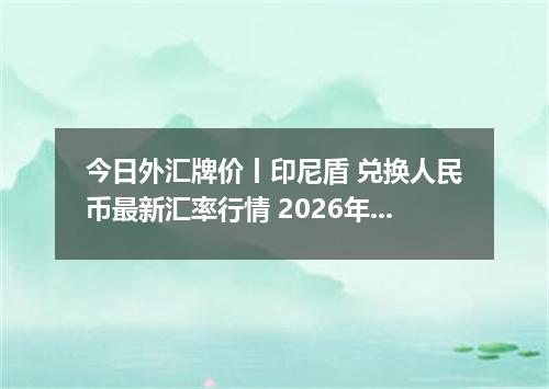 今日外汇牌价丨印尼盾 兑换人民币最新汇率行情 2026年05月15日