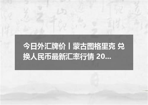 今日外汇牌价丨蒙古图格里克 兑换人民币最新汇率行情 2026年05月15日