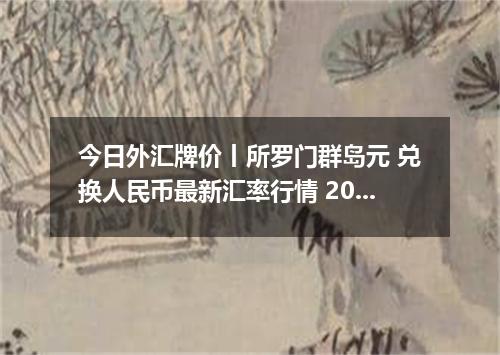 今日外汇牌价丨所罗门群岛元 兑换人民币最新汇率行情 2026年05月15日