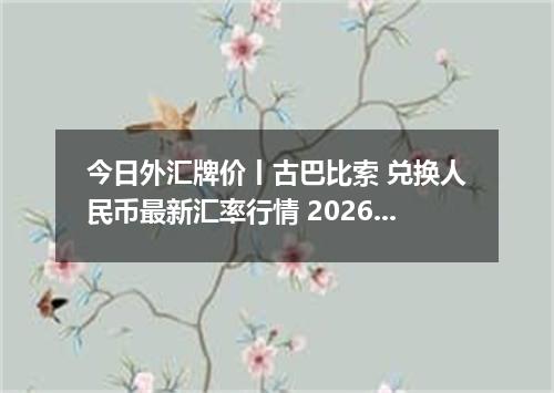 今日外汇牌价丨古巴比索 兑换人民币最新汇率行情 2026年05月15日