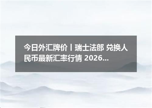 今日外汇牌价丨瑞士法郎 兑换人民币最新汇率行情 2026年05月15日