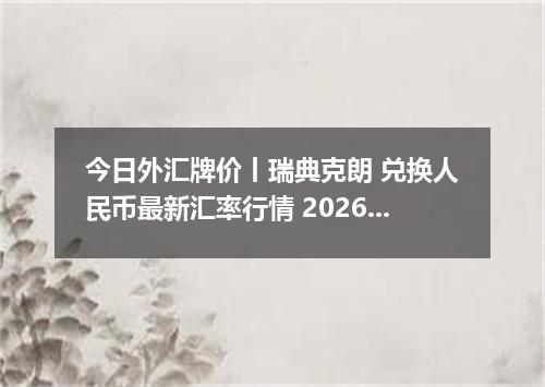 今日外汇牌价丨瑞典克朗 兑换人民币最新汇率行情 2026年05月15日