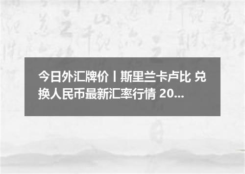 今日外汇牌价丨斯里兰卡卢比 兑换人民币最新汇率行情 2026年05月16日