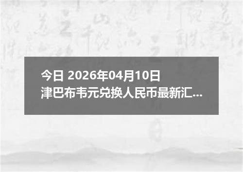 今日 2026年04月10日 津巴布韦元兑换人民币最新汇率行情
