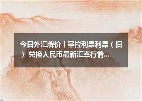 今日外汇牌价丨塞拉利昂利昂（旧） 兑换人民币最新汇率行情 2026年05月16日