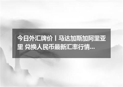 今日外汇牌价丨马达加斯加阿里亚里 兑换人民币最新汇率行情 2026年05月16日