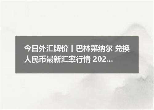 今日外汇牌价丨巴林第纳尔 兑换人民币最新汇率行情 2026年05月16日