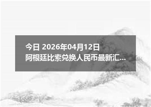 今日 2026年04月12日 阿根廷比索兑换人民币最新汇率行情