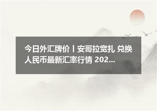 今日外汇牌价丨安哥拉宽扎 兑换人民币最新汇率行情 2026年05月16日