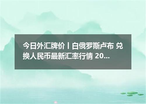 今日外汇牌价丨白俄罗斯卢布 兑换人民币最新汇率行情 2026年05月16日