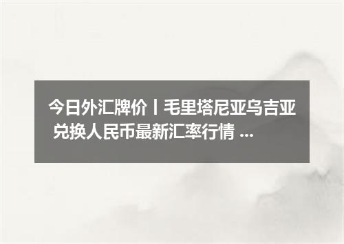 今日外汇牌价丨毛里塔尼亚乌吉亚 兑换人民币最新汇率行情 2026年05月16日
