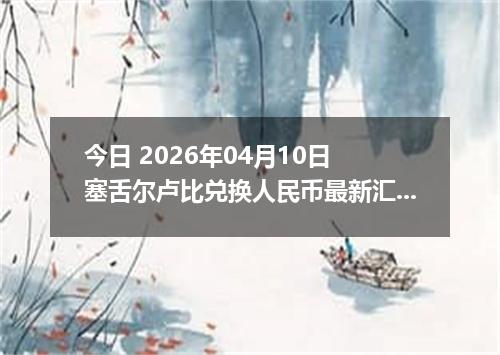 今日 2026年04月10日 塞舌尔卢比兑换人民币最新汇率行情