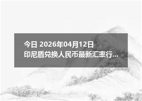今日 2026年04月12日 印尼盾兑换人民币最新汇率行情