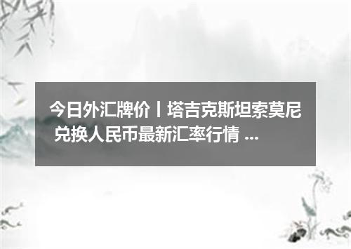 今日外汇牌价丨塔吉克斯坦索莫尼 兑换人民币最新汇率行情 2026年05月16日