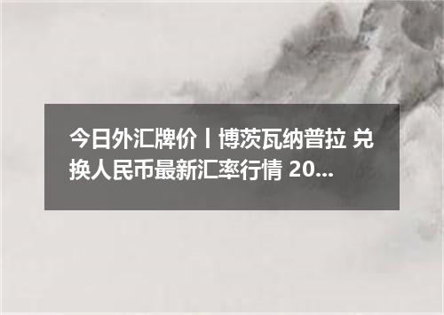 今日外汇牌价丨博茨瓦纳普拉 兑换人民币最新汇率行情 2026年05月16日