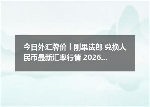 今日外汇牌价丨刚果法郎 兑换人民币最新汇率行情 2026年05月16日