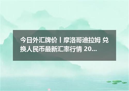 今日外汇牌价丨摩洛哥迪拉姆 兑换人民币最新汇率行情 2026年05月16日
