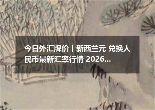 今日外汇牌价丨新西兰元 兑换人民币最新汇率行情 2026年05月17日