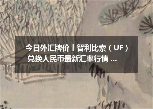 今日外汇牌价丨智利比索（UF） 兑换人民币最新汇率行情 2026年05月17日