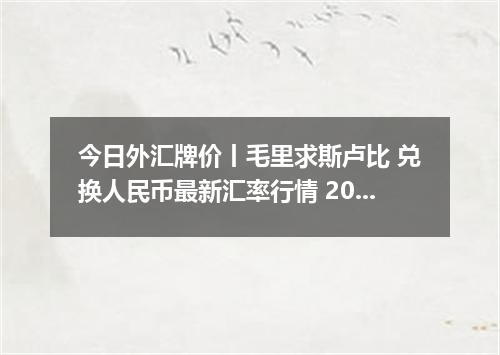 今日外汇牌价丨毛里求斯卢比 兑换人民币最新汇率行情 2026年05月17日