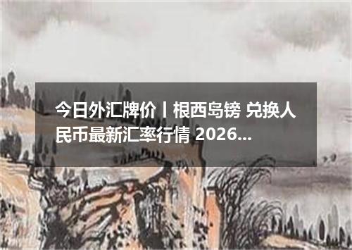 今日外汇牌价丨根西岛镑 兑换人民币最新汇率行情 2026年05月17日