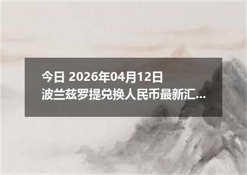 今日 2026年04月12日 波兰兹罗提兑换人民币最新汇率行情