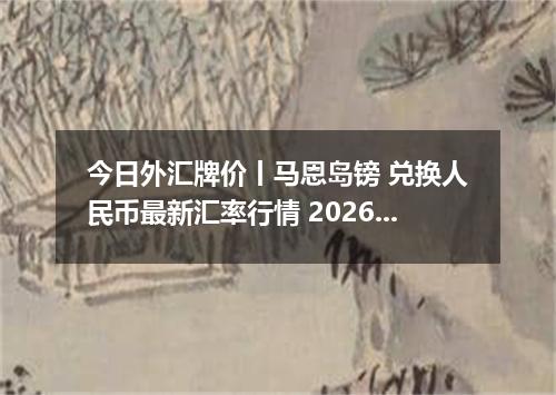 今日外汇牌价丨马恩岛镑 兑换人民币最新汇率行情 2026年05月17日