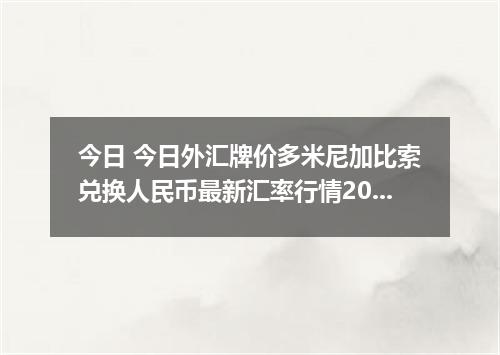 今日 今日外汇牌价多米尼加比索兑换人民币最新汇率行情2026年04月12日