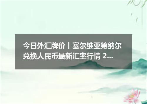 今日外汇牌价丨塞尔维亚第纳尔 兑换人民币最新汇率行情 2026年05月17日
