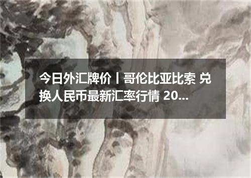 今日外汇牌价丨哥伦比亚比索 兑换人民币最新汇率行情 2026年05月17日